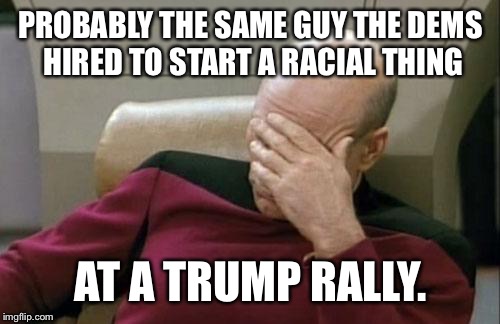 Captain Picard Facepalm Meme | PROBABLY THE SAME GUY THE DEMS HIRED TO START A RACIAL THING AT A TRUMP RALLY. | image tagged in memes,captain picard facepalm | made w/ Imgflip meme maker