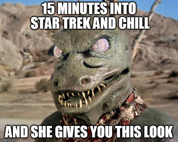 Gorn | 15 MINUTES INTO STAR TREK AND CHILL; AND SHE GIVES YOU THIS LOOK | image tagged in gorn | made w/ Imgflip meme maker