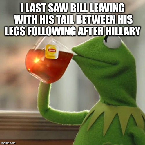 But That's None Of My Business Meme | I LAST SAW BILL LEAVING WITH HIS TAIL BETWEEN HIS LEGS FOLLOWING AFTER HILLARY | image tagged in memes,but thats none of my business,kermit the frog | made w/ Imgflip meme maker