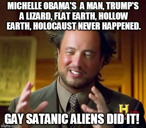 Ancient Aliens | MICHELLE OBAMA'S  A MAN, TRUMP'S A LIZARD, FLAT EARTH, HOLLOW EARTH, HOLOCAUST NEVER HAPPENED. GAY SATANIC ALIENS DID IT! | image tagged in memes,ancient aliens | made w/ Imgflip meme maker