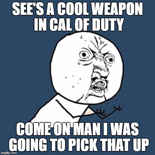 Y U No Meme | SEE'S A COOL WEAPON IN CAL OF DUTY; COME ON MAN I WAS GOING TO PICK THAT UP | image tagged in memes,y u no | made w/ Imgflip meme maker