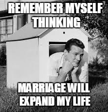 Doghouse | REMEMBER MYSELF THINKING; MARRIAGE WILL EXPAND MY LIFE | image tagged in doghouse | made w/ Imgflip meme maker