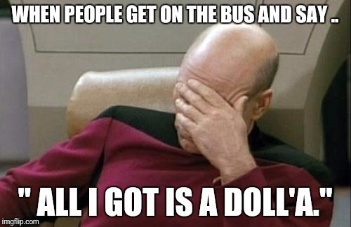 Captain Picard Facepalm | WHEN PEOPLE GET ON THE BUS AND SAY .. " ALL I GOT IS A DOLL'A." | image tagged in memes,captain picard facepalm | made w/ Imgflip meme maker
