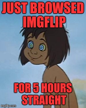 Up all night | JUST BROWSED IMGFLIP; FOR 5 HOURS STRAIGHT | image tagged in maugli_hypnotized,memes,funny | made w/ Imgflip meme maker