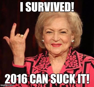I think I jinxed it... | I SURVIVED! 2016 CAN SUCK IT! | image tagged in betty white | made w/ Imgflip meme maker