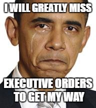 What  I miss most | I WILL GREATLY MISS; EXECUTIVE ORDERS TO GET MY WAY | image tagged in obama crying,trump,trump for president,liberal hypocrisy,humor,funny memes | made w/ Imgflip meme maker