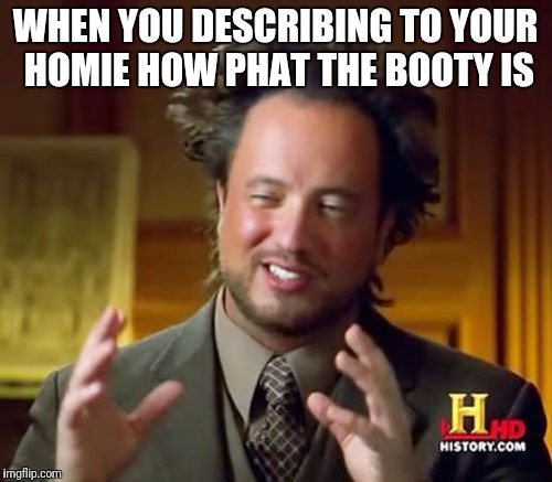 Ancient Aliens Meme | WHEN YOU DESCRIBING TO YOUR HOMIE HOW PHAT THE BOOTY IS | image tagged in memes,ancient aliens | made w/ Imgflip meme maker