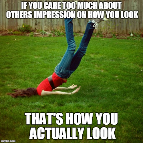 faceplant | IF YOU CARE TOO MUCH ABOUT OTHERS IMPRESSION ON HOW YOU LOOK; THAT'S HOW YOU ACTUALLY LOOK | image tagged in faceplant | made w/ Imgflip meme maker