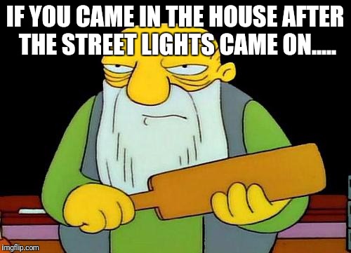 That's a paddlin' | IF YOU CAME IN THE HOUSE AFTER THE STREET LIGHTS CAME ON..... | image tagged in memes,that's a paddlin' | made w/ Imgflip meme maker