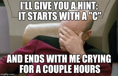 Captain Picard Facepalm | I'LL GIVE YOU A HINT: IT STARTS WITH A "C"; AND ENDS WITH ME CRYING FOR A COUPLE HOURS | image tagged in memes,captain picard facepalm | made w/ Imgflip meme maker