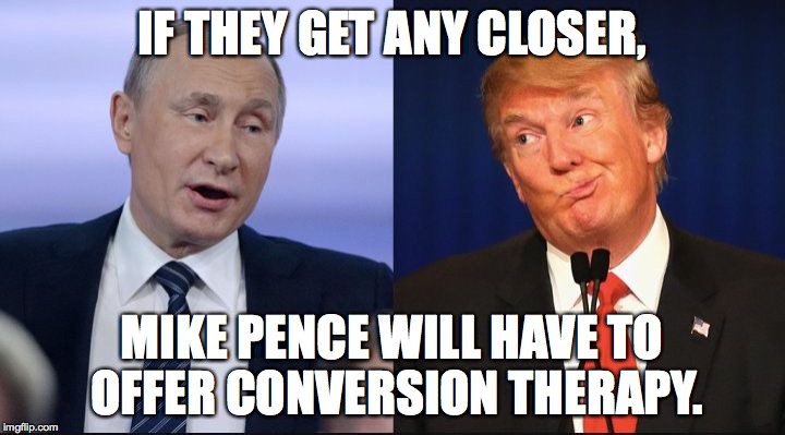 Trump Putin | IF THEY GET ANY CLOSER, MIKE PENCE WILL HAVE TO OFFER CONVERSION THERAPY. | image tagged in trump putin | made w/ Imgflip meme maker