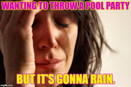 Or storm... maybe | WANTING TO THROW A POOL PARTY; BUT IT'S GONNA RAIN. | image tagged in memes,first world problems | made w/ Imgflip meme maker