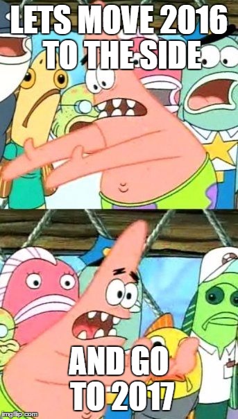 Put It Somewhere Else Patrick Meme | LETS MOVE 2016 TO THE SIDE; AND GO TO 2017 | image tagged in memes,put it somewhere else patrick | made w/ Imgflip meme maker