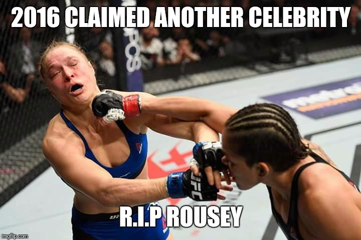 2016 CLAIMED ANOTHER CELEBRITY; R.I.P ROUSEY | image tagged in ufc,ronda rousey | made w/ Imgflip meme maker
