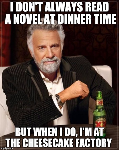 The Most Interesting Man In The World | I DON'T ALWAYS READ A NOVEL AT DINNER TIME; BUT WHEN I DO, I'M AT THE CHEESECAKE FACTORY | image tagged in memes,the most interesting man in the world,cheesecake factory | made w/ Imgflip meme maker