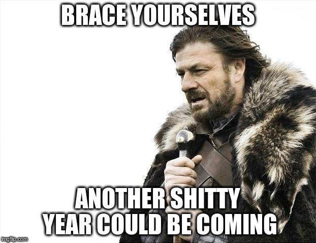 Brace Yourselves X is Coming | BRACE YOURSELVES; ANOTHER SHITTY YEAR COULD BE COMING | image tagged in memes,brace yourselves x is coming | made w/ Imgflip meme maker