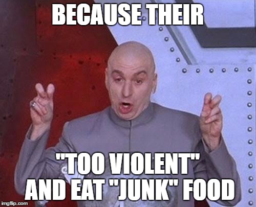 Dr Evil Laser Meme | BECAUSE THEIR "TOO VIOLENT" AND EAT "JUNK" FOOD | image tagged in memes,dr evil laser | made w/ Imgflip meme maker