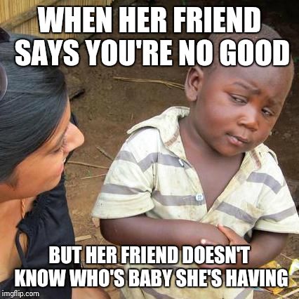 Third World Skeptical Kid | WHEN HER FRIEND SAYS YOU'RE NO GOOD; BUT HER FRIEND DOESN'T KNOW WHO'S BABY SHE'S HAVING | image tagged in memes,third world skeptical kid | made w/ Imgflip meme maker