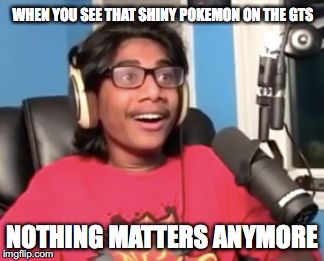 Nothing matters anymore | WHEN YOU SEE THAT SHINY POKEMON ON THE GTS; NOTHING MATTERS ANYMORE | image tagged in nothing matters anymore,pokemon,youtube,memes,funny,pokemon go | made w/ Imgflip meme maker