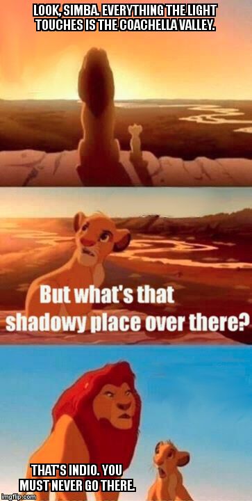 Simba Shadowy Place Meme | LOOK, SIMBA. EVERYTHING THE LIGHT TOUCHES IS THE COACHELLA VALLEY. THAT'S INDIO. YOU MUST NEVER GO THERE. | image tagged in memes,simba shadowy place | made w/ Imgflip meme maker