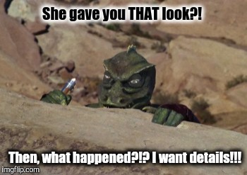 The Gorn Lays in Wait Star Trek | She gave you THAT look?! Then, what happened?!? I want details!!! | image tagged in the gorn lays in wait star trek | made w/ Imgflip meme maker