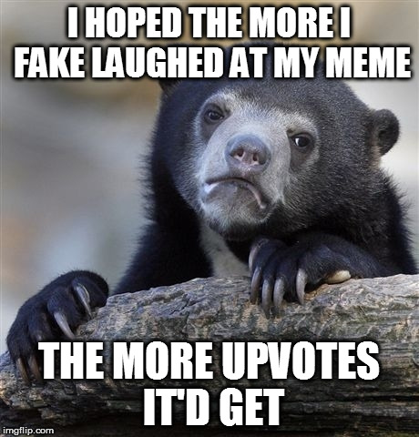 Confession Bear Meme | I HOPED THE MORE I FAKE LAUGHED AT MY MEME; THE MORE UPVOTES IT'D GET | image tagged in memes,confession bear | made w/ Imgflip meme maker
