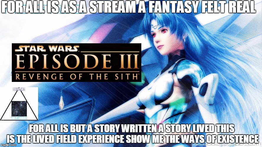 SHOW ME THE WAYS | FOR ALL IS AS A STREAM A FANTASY FELT REAL; FOR ALL IS BUT A STORY WRITTEN A STORY LIVED THIS IS THE LIVED FIELD EXPERIENCE SHOW ME THE WAYS OF EXISTENCE | image tagged in ways life existence rpgs ps2 people field | made w/ Imgflip meme maker