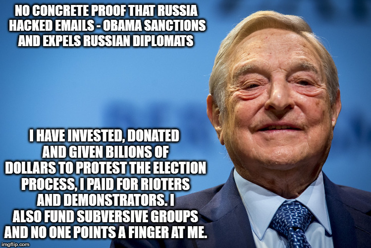 Gleeful George Soros | NO CONCRETE PROOF THAT RUSSIA HACKED EMAILS - OBAMA SANCTIONS AND EXPELS RUSSIAN DIPLOMATS; I HAVE INVESTED, DONATED AND GIVEN BILIONS OF DOLLARS TO PROTEST THE ELECTION PROCESS, I PAID FOR RIOTERS AND DEMONSTRATORS. I ALSO FUND SUBVERSIVE GROUPS AND NO ONE POINTS A FINGER AT ME. | image tagged in gleeful george soros | made w/ Imgflip meme maker