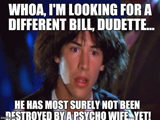 WHOA, I'M LOOKING FOR A DIFFERENT BILL, DUDETTE... HE HAS MOST SURELY NOT BEEN DESTROYED BY A PSYCHO WIFE...YET! | made w/ Imgflip meme maker