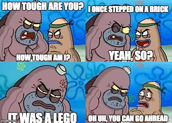 Salty Spitoon | I ONCE STEPPED ON A BRICK; HOW TOUGH ARE YOU? YEAH, SO? HOW TOUGH AM I? OH UH, YOU CAN GO AHREAD; IT WAS A LEGO | image tagged in salty spitoon | made w/ Imgflip meme maker