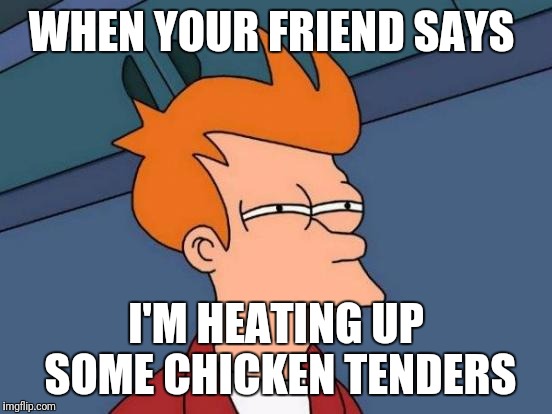 Futurama Fry Meme | WHEN YOUR FRIEND SAYS; I'M HEATING UP SOME CHICKEN TENDERS | image tagged in memes,futurama fry | made w/ Imgflip meme maker