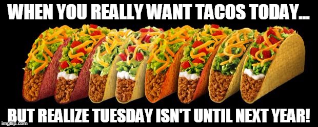 Taco | WHEN YOU REALLY WANT TACOS TODAY... BUT REALIZE TUESDAY ISN'T UNTIL NEXT YEAR! | image tagged in taco,happy new year | made w/ Imgflip meme maker