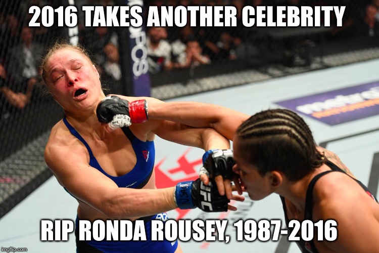 Ronda Rousey 1987-2016 | 2016 TAKES ANOTHER CELEBRITY; RIP RONDA ROUSEY, 1987-2016 | image tagged in rousey,2016,ronda,ufc,207,ufc207 | made w/ Imgflip meme maker