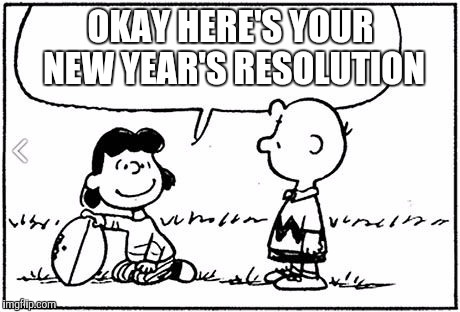 This year will be different | OKAY HERE'S YOUR NEW YEAR'S RESOLUTION | image tagged in charlie brown football | made w/ Imgflip meme maker