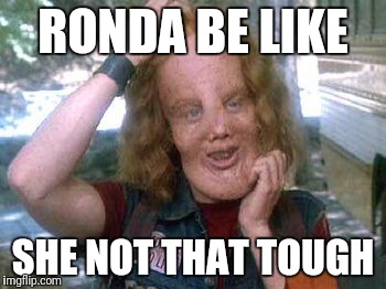 Ronda rousey | RONDA BE LIKE; SHE NOT THAT TOUGH | image tagged in ronda rousey | made w/ Imgflip meme maker
