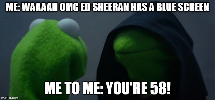 Evil Kermit | ME: WAAAAH OMG ED SHEERAN HAS A BLUE SCREEN; ME TO ME: YOU'RE 58! | image tagged in evil kermit | made w/ Imgflip meme maker