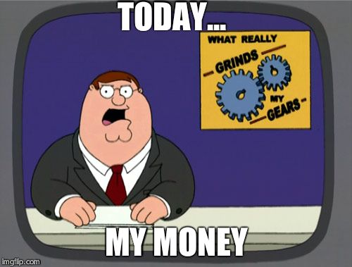 Peter Griffin News | TODAY... MY MONEY | image tagged in memes,peter griffin news | made w/ Imgflip meme maker