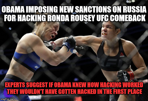 UFC HAX | OBAMA IMPOSING NEW SANCTIONS ON RUSSIA FOR HACKING RONDA ROUSEY UFC COMEBACK; EXPERTS SUGGEST IF OBAMA KNEW HOW HACKING WORKED THEY WOULDN'T HAVE GOTTEN HACKED IN THE FIRST PLACE | image tagged in rousey,ronda,ufc,hacking,political,obama | made w/ Imgflip meme maker