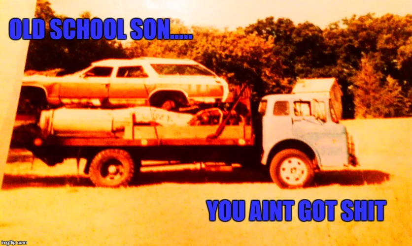 OLD SCHOOL SON..... YOU AINT GOT SHIT | image tagged in trucks,destruction | made w/ Imgflip meme maker