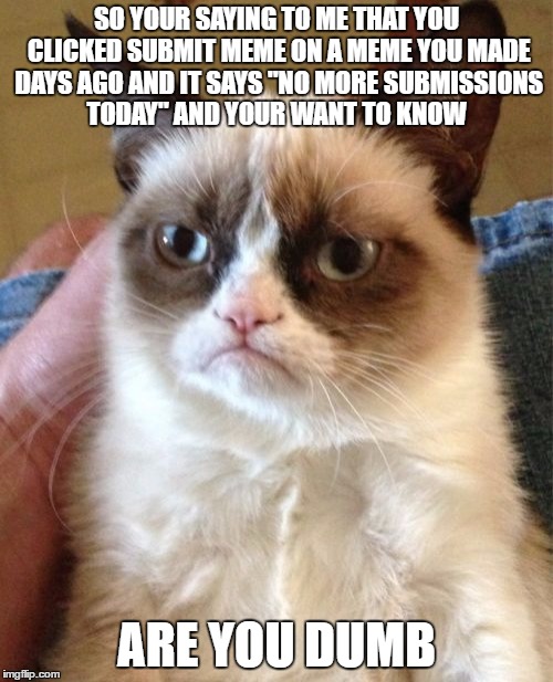 Grumpy Cat Meme | SO YOUR SAYING TO ME THAT YOU CLICKED SUBMIT MEME ON A MEME YOU MADE DAYS AGO AND IT SAYS "NO MORE SUBMISSIONS TODAY" AND YOUR WANT TO KNOW; ARE YOU DUMB | image tagged in memes,grumpy cat | made w/ Imgflip meme maker