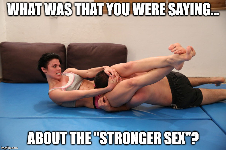 The Stronger sex | WHAT WAS THAT YOU WERE SAYING... ABOUT THE "STRONGER SEX"? | image tagged in girl power | made w/ Imgflip meme maker