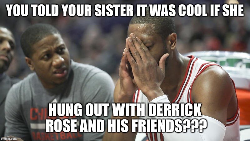Wade headache | YOU TOLD YOUR SISTER IT WAS COOL IF SHE; HUNG OUT WITH DERRICK ROSE AND HIS FRIENDS??? | image tagged in derrick rose | made w/ Imgflip meme maker