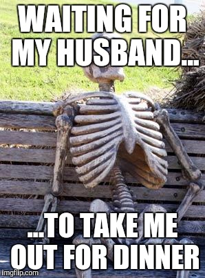 Waiting Skeleton Meme | WAITING FOR MY HUSBAND... ...TO TAKE ME OUT FOR DINNER | image tagged in memes,waiting skeleton | made w/ Imgflip meme maker