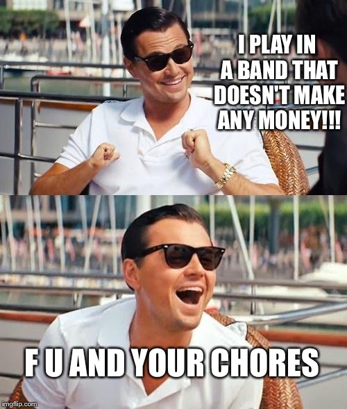 Leonardo Dicaprio Wolf Of Wall Street | I PLAY IN A BAND THAT DOESN'T MAKE ANY MONEY!!! F U AND YOUR CHORES | image tagged in memes,leonardo dicaprio wolf of wall street | made w/ Imgflip meme maker