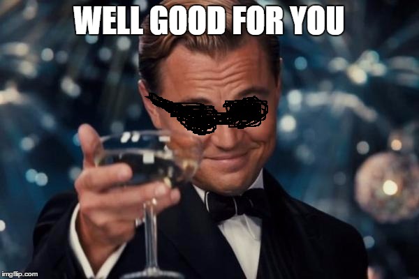 Leonardo Dicaprio Cheers Meme | WELL GOOD FOR YOU | image tagged in memes,leonardo dicaprio cheers | made w/ Imgflip meme maker