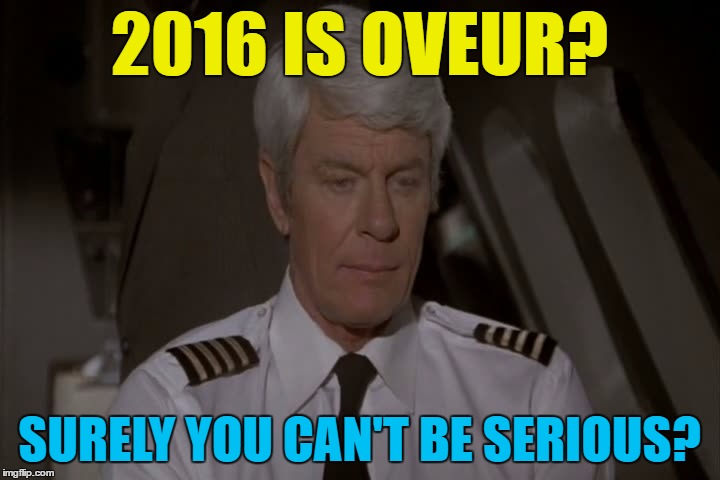 Happy New Year to everyone :) | 2016 IS OVEUR? SURELY YOU CAN'T BE SERIOUS? | image tagged in memes,airplane,surely you can't be serious,films,movies | made w/ Imgflip meme maker