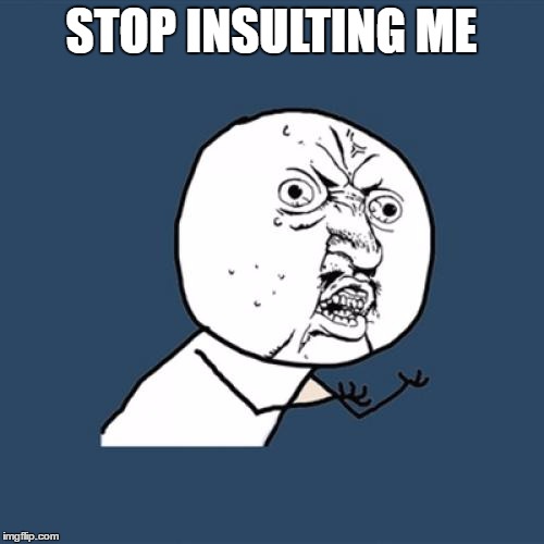 Y U No Meme | STOP INSULTING ME | image tagged in memes,y u no | made w/ Imgflip meme maker