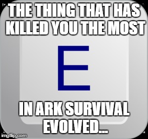 E-button  | THE THING THAT HAS KILLED YOU THE MOST; IN ARK SURVIVAL EVOLVED... | image tagged in memes,funny | made w/ Imgflip meme maker