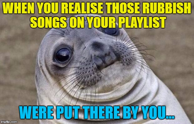 No one else to blame... | WHEN YOU REALISE THOSE RUBBISH SONGS ON YOUR PLAYLIST; WERE PUT THERE BY YOU... | image tagged in memes,awkward moment sealion,music,playlists | made w/ Imgflip meme maker