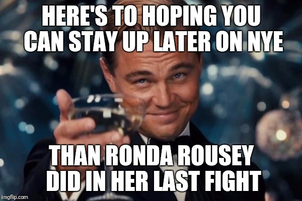 Leonardo Dicaprio Cheers Meme | HERE'S TO HOPING YOU CAN STAY UP LATER ON NYE; THAN RONDA ROUSEY DID IN HER LAST FIGHT | image tagged in memes,leonardo dicaprio cheers | made w/ Imgflip meme maker